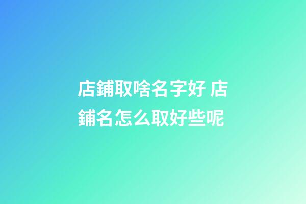 店鋪取啥名字好 店鋪名怎么取好些呢-第1張-店鋪起名-玄機派